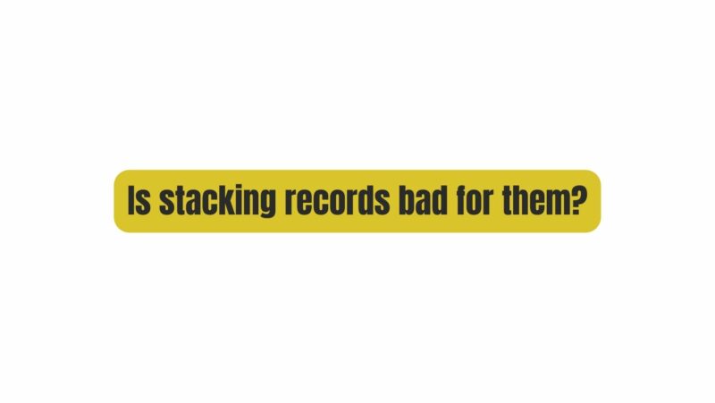 Is stacking records bad for them?