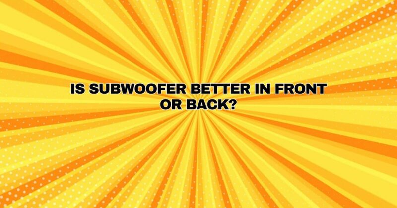 Is subwoofer better in front or back?