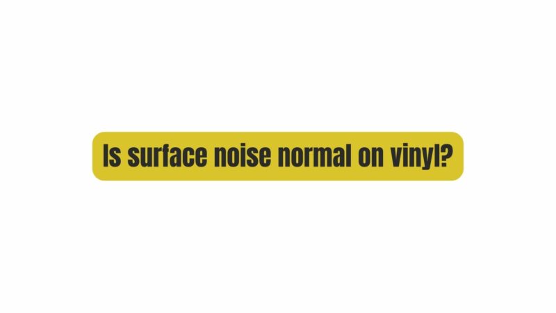 Is surface noise normal on vinyl?