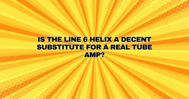Is the Line 6 Helix a decent substitute for a real tube amp?
