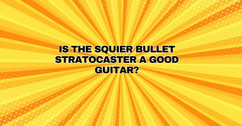 Is the Squier Bullet Stratocaster a good guitar?