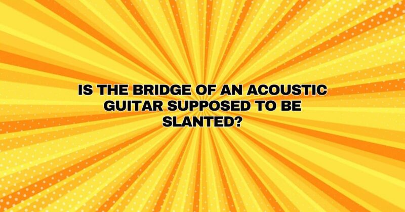 Is the bridge of an acoustic guitar supposed to be slanted?