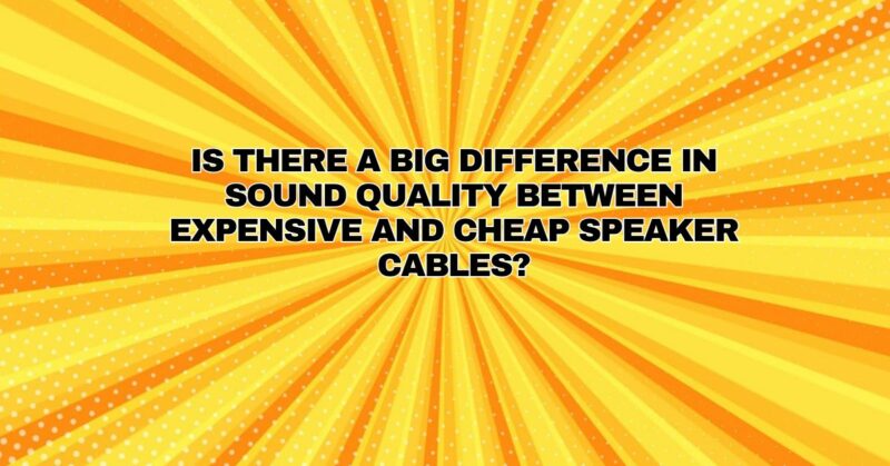Is there a big difference in sound quality between expensive and cheap speaker cables?