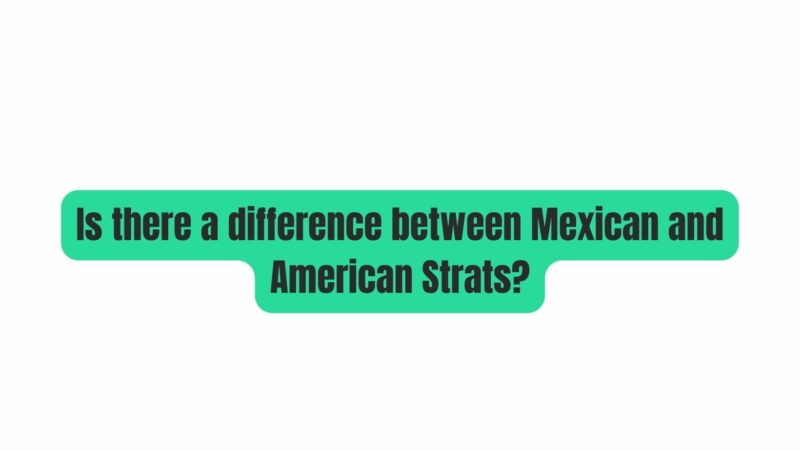 Is there a difference between Mexican and American Strats?