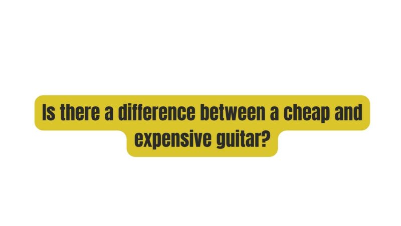 Is there a difference between a cheap and expensive guitar?