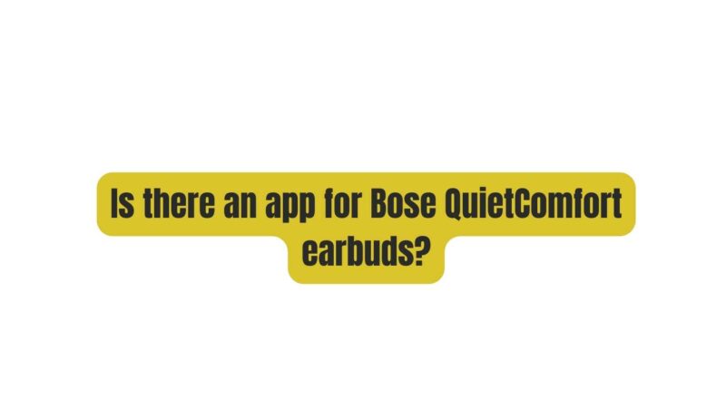 Is there an app for Bose QuietComfort earbuds?