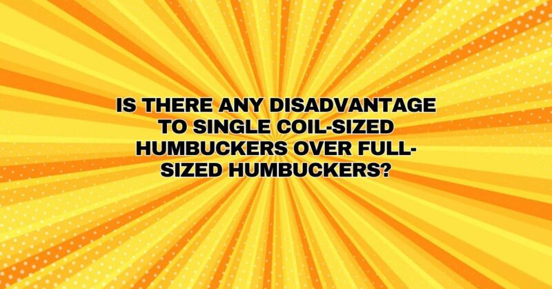 Is there any disadvantage to single coil-sized humbuckers over full-sized Humbuckers?