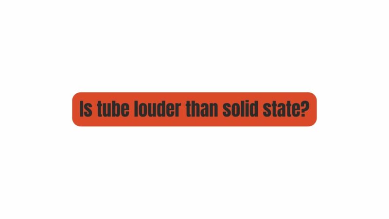 Is tube louder than solid state?