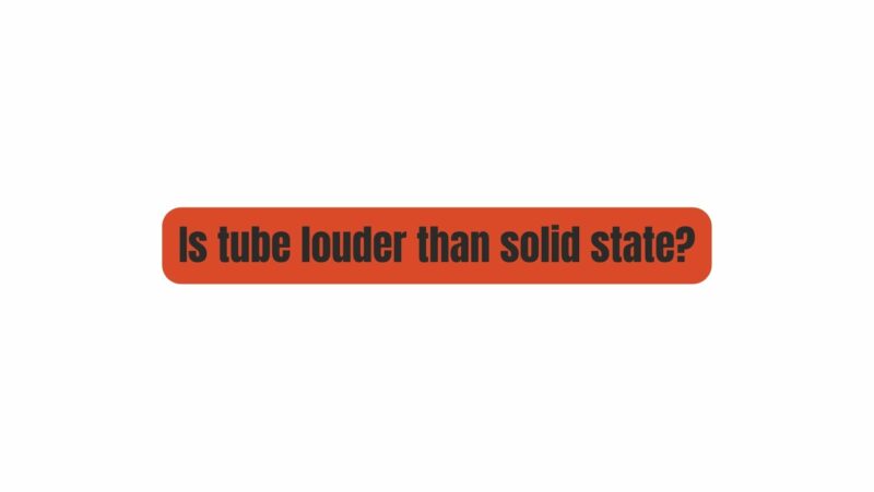 Is tube louder than solid state?
