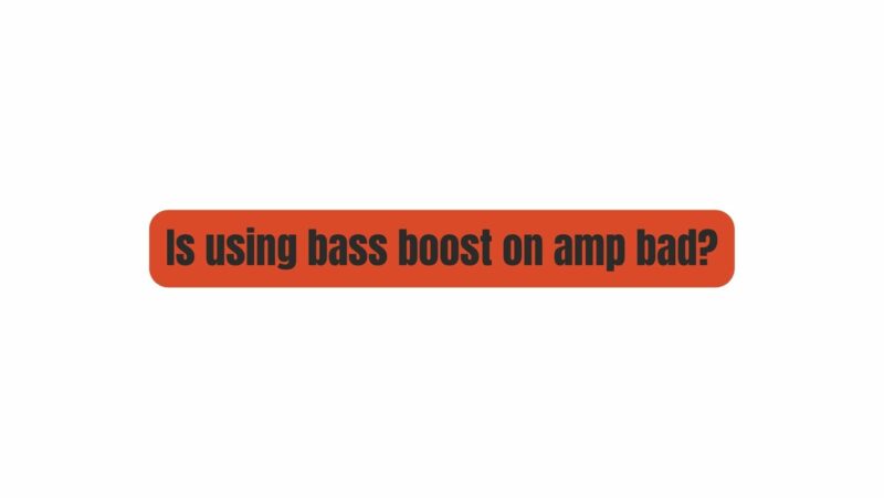 Is using bass boost on amp bad?
