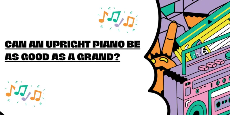 Can an upright piano be as good as a grand?