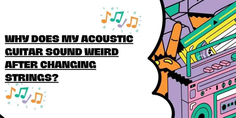 Why does my acoustic guitar sound weird after changing strings?