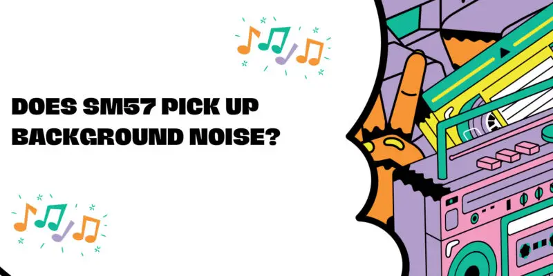 Does SM57 pick up background noise?