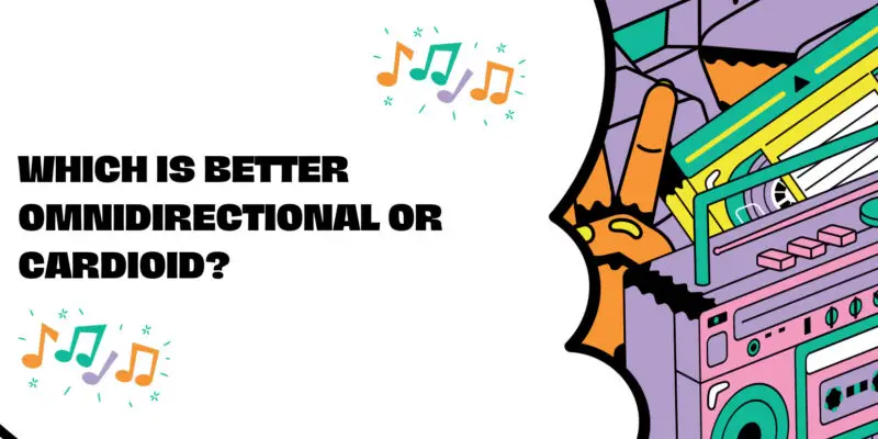 Which is better omnidirectional or cardioid?