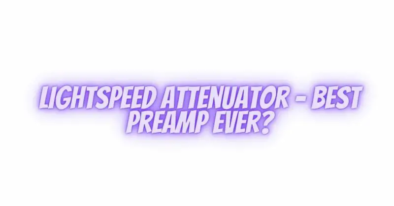 Lightspeed Attenuator - Best Preamp Ever?
