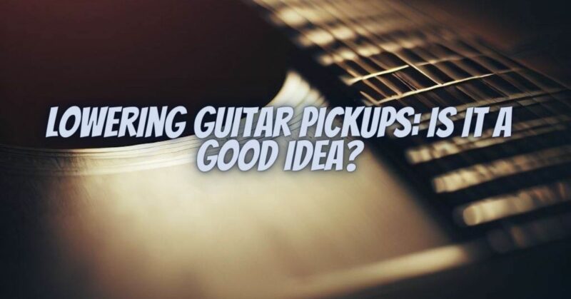 Lowering Guitar Pickups: Is It a Good Idea?