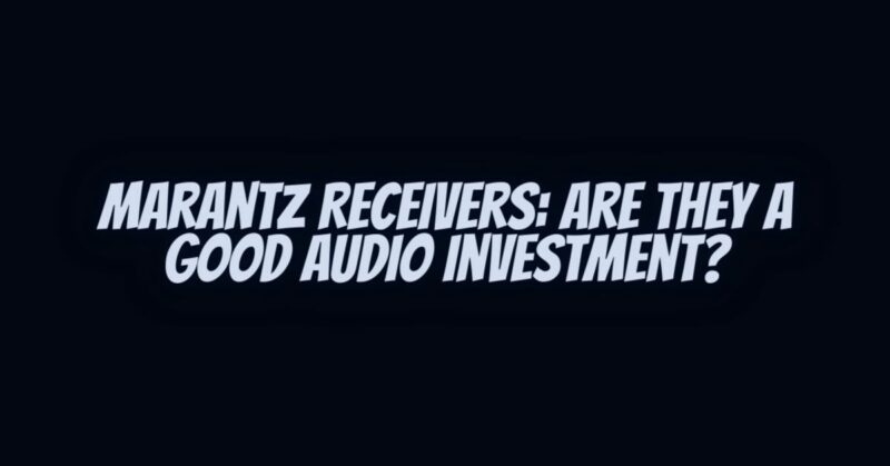 Marantz Receivers: Are They a Good Audio Investment?