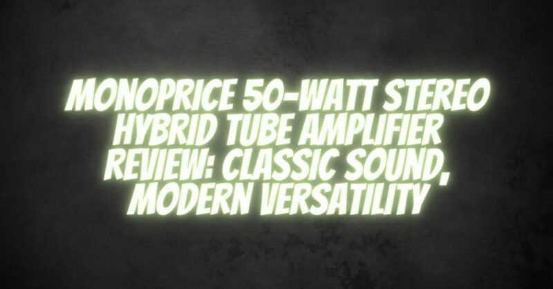 Monoprice 50-Watt Stereo Hybrid Tube Amplifier Review: Classic Sound, Modern Versatility