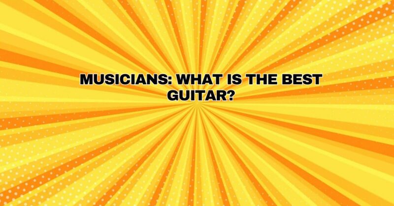 Musicians: What is the best guitar?