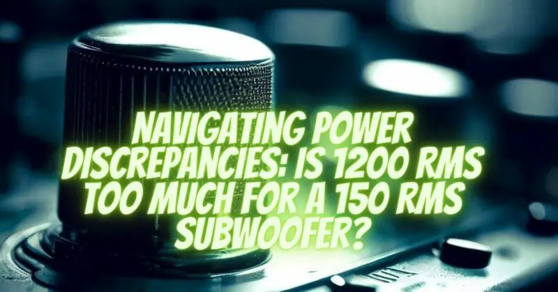 Navigating Power Discrepancies: Is 1200 RMS Too Much for a 150 RMS Subwoofer?