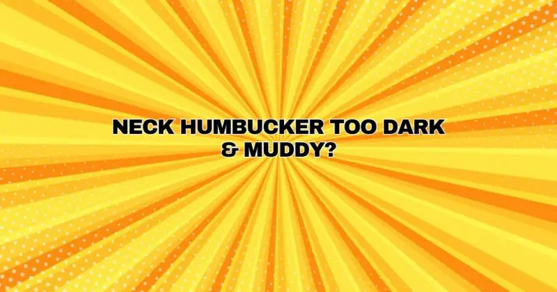 Neck Humbucker too Dark & Muddy?