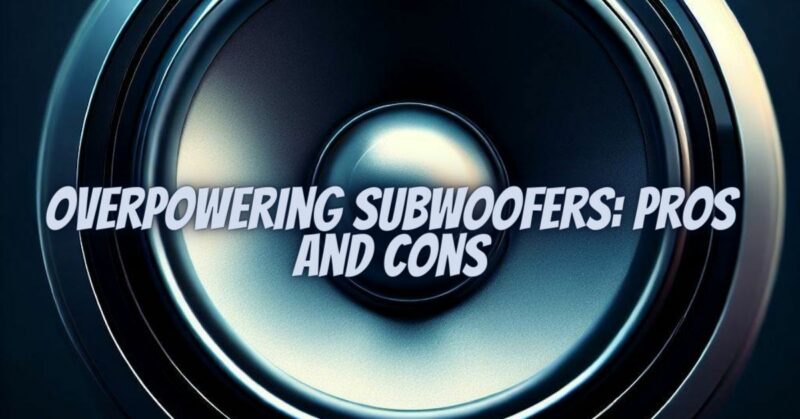 Overpowering Subwoofers: Pros and Cons