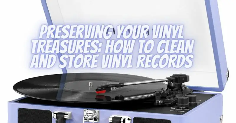 Preserving Your Vinyl Treasures: How to Clean and Store Vinyl Records
