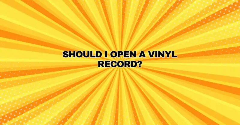 SHOULD I OPEN A VINYL RECORD?