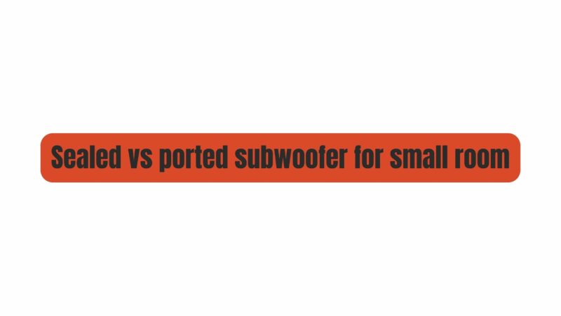 Sealed vs ported subwoofer for small room