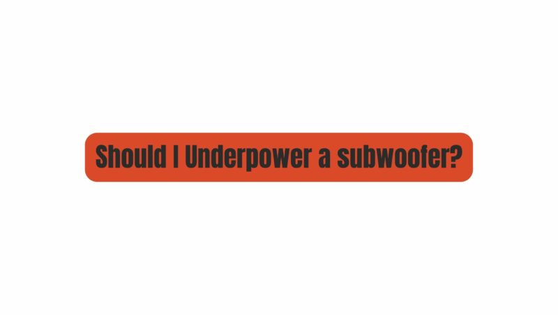 Should I Underpower a subwoofer?
