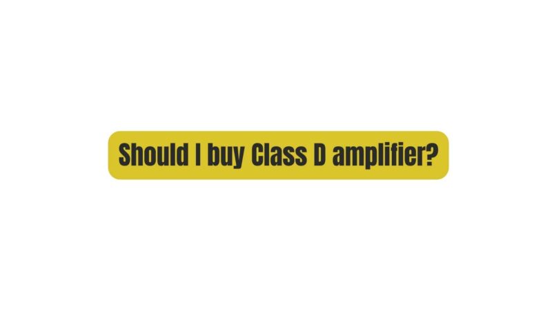 Should I buy Class D amplifier?