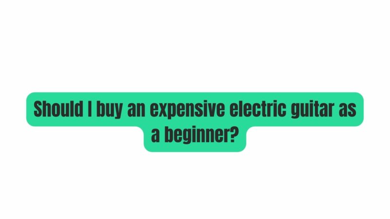 Should I buy an expensive electric guitar as a beginner?