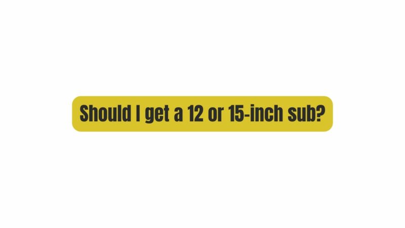 Should I get a 12 or 15-inch sub?