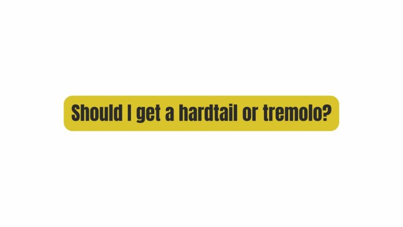 Should I get a hardtail or tremolo?