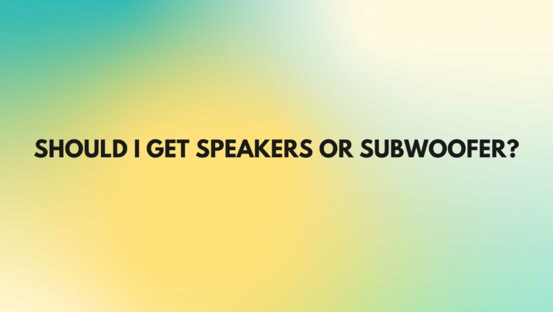 Should I get speakers or subwoofer?