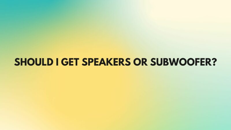 Should I get speakers or subwoofer?