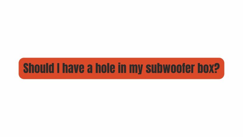 Should I have a hole in my subwoofer box?