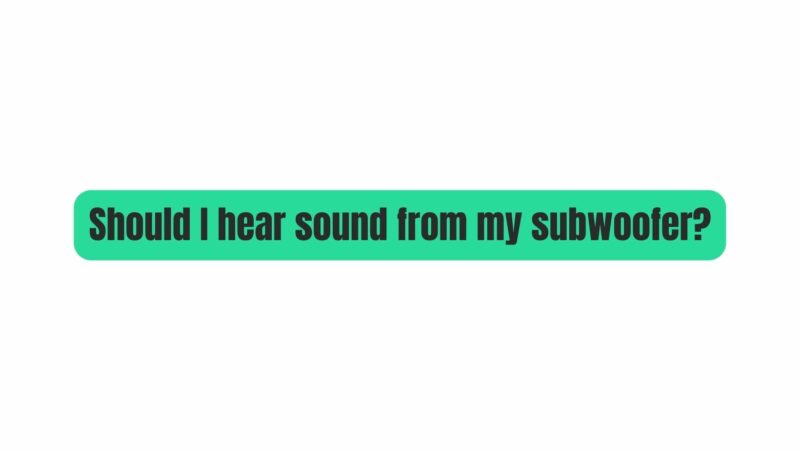 Should I hear sound from my subwoofer?