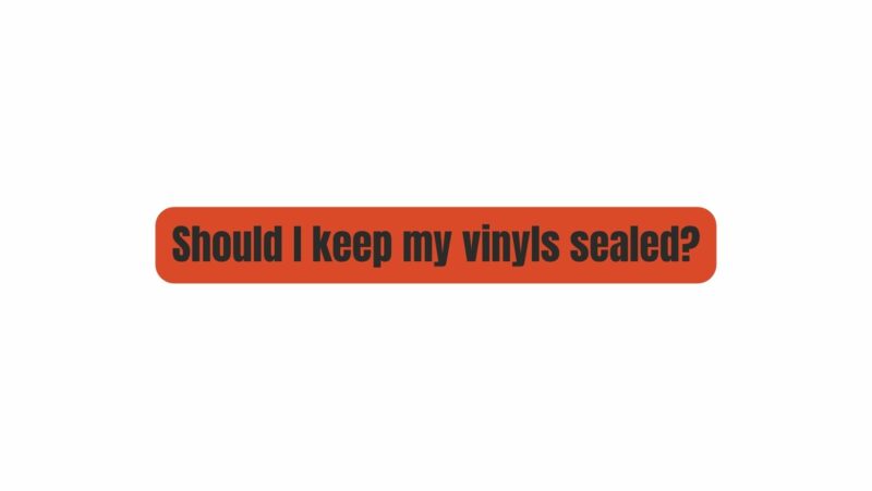 Should I keep my vinyls sealed?