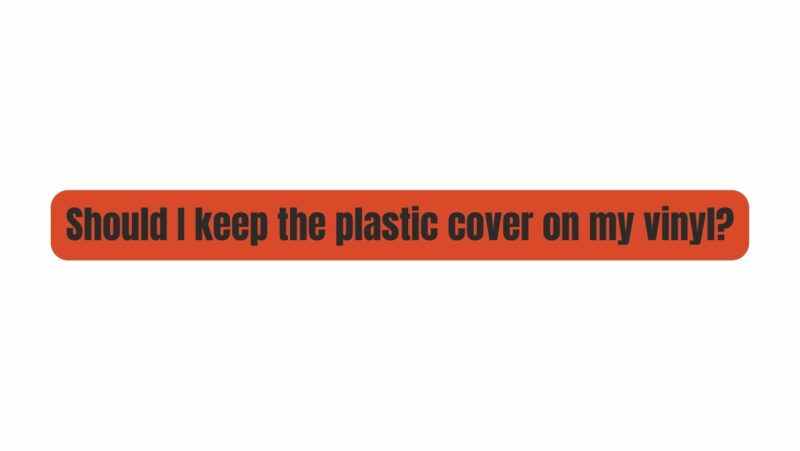 Should I keep the plastic cover on my vinyl?