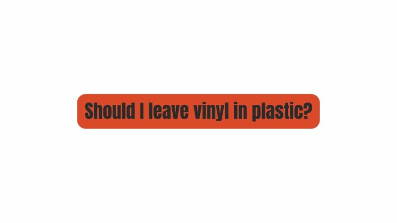Should I leave vinyl in plastic?