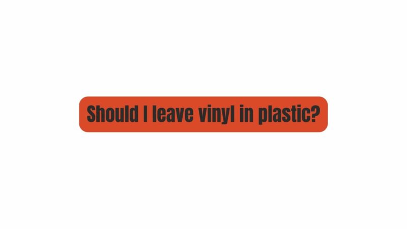 Should I leave vinyl in plastic?