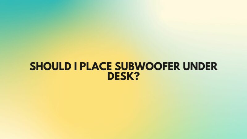 Should I place subwoofer under desk?