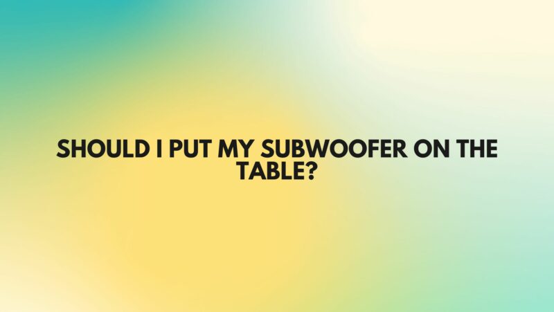 Should I put my subwoofer on the table?