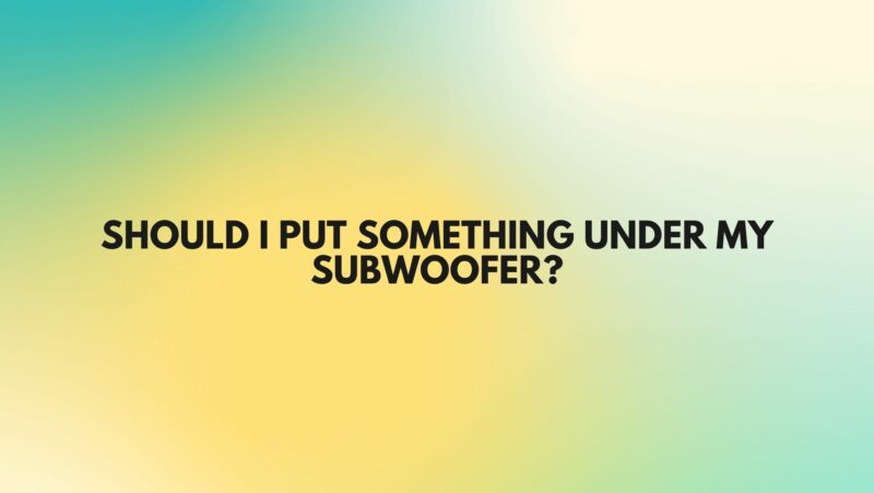 Should I put something under my subwoofer?