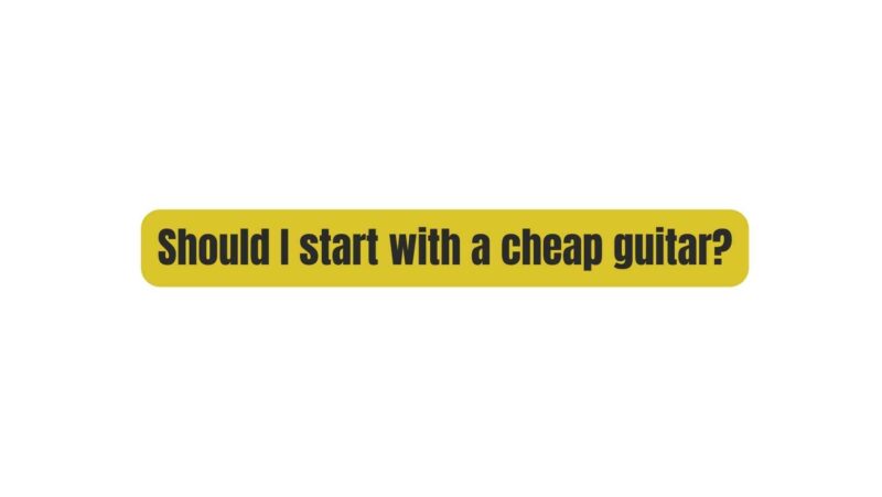 Should I start with a cheap guitar?
