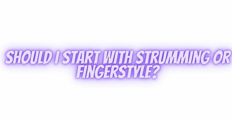 Should I start with strumming or fingerstyle?