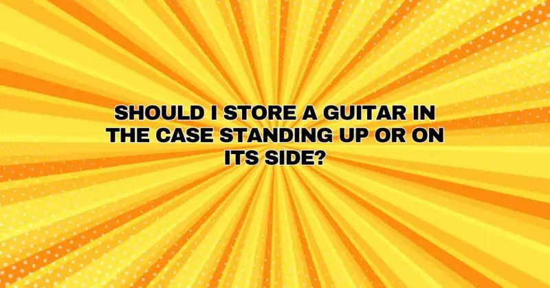 Should I store a guitar in the case standing up or on its side?