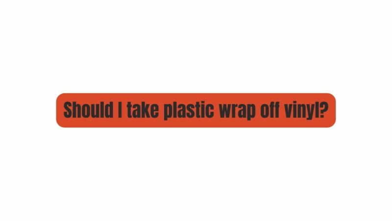 Should I take plastic wrap off vinyl?