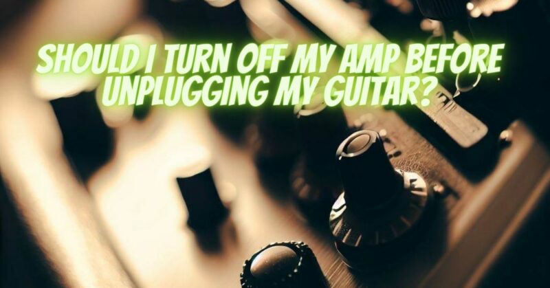Should I turn off my amp before unplugging my guitar?